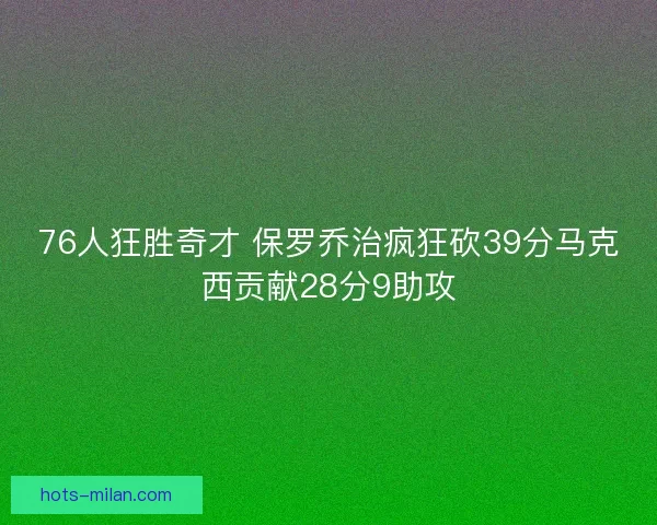 76人狂胜奇才 保罗乔治疯狂砍39分马克西贡献28分9助攻
