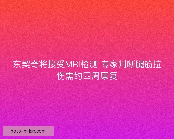 东契奇将接受MRI检测 专家判断腿筋拉伤需约四周康复