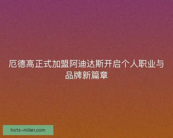 厄德高正式加盟阿迪达斯开启个人职业与品牌新篇章