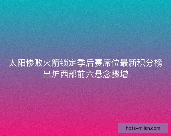 太阳惨败火箭锁定季后赛席位最新积分榜出炉西部前六悬念骤增