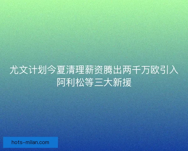 尤文计划今夏清理薪资腾出两千万欧引入阿利松等三大新援