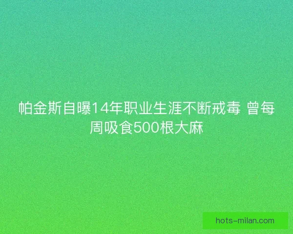 帕金斯自曝14年职业生涯不断戒毒 曾每周吸食500根大麻