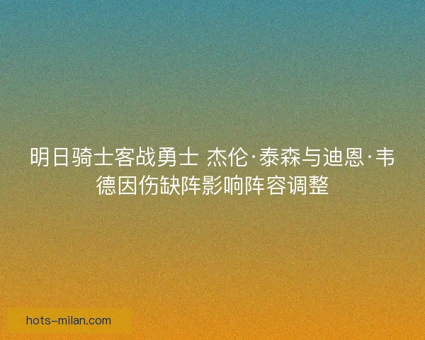 明日骑士客战勇士 杰伦·泰森与迪恩·韦德因伤缺阵影响阵容调整