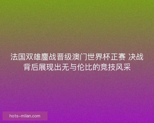 法国双雄鏖战晋级澳门世界杯正赛 决战背后展现出无与伦比的竞技风采