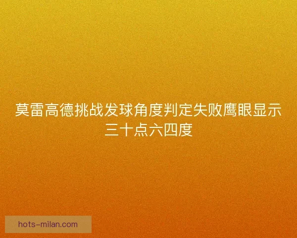 莫雷高德挑战发球角度判定失败鹰眼显示三十点六四度