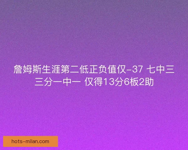 詹姆斯生涯第二低正负值仅-37 七中三三分一中一 仅得13分6板2助