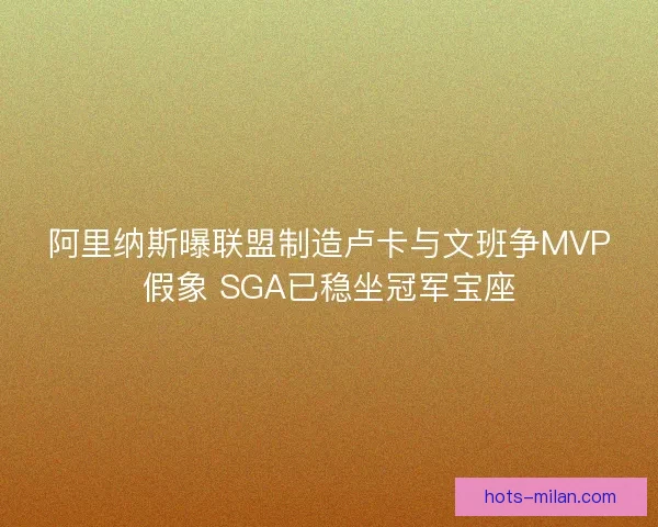 阿里纳斯曝联盟制造卢卡与文班争MVP假象 SGA已稳坐冠军宝座