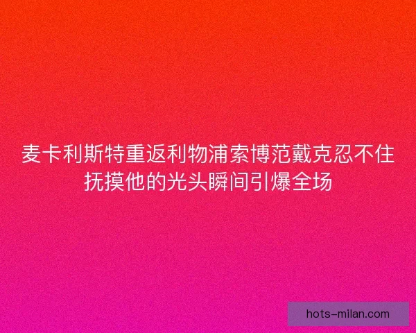 麦卡利斯特重返利物浦索博范戴克忍不住抚摸他的光头瞬间引爆全场