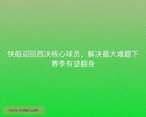 快船迎回西决核心球员，解决最大难题下赛季有望翻身