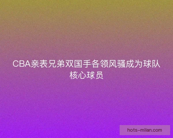 CBA亲表兄弟双国手各领风骚成为球队核心球员