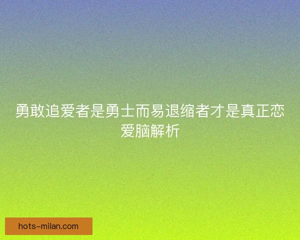 勇敢追爱者是勇士而易退缩者才是真正恋爱脑解析