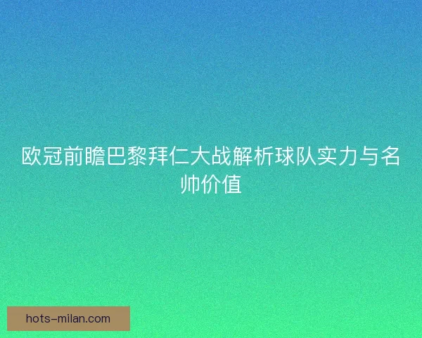欧冠前瞻巴黎拜仁大战解析球队实力与名帅价值