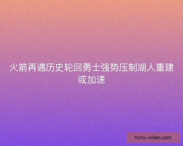 火箭再遇历史轮回勇士强势压制湖人重建或加速