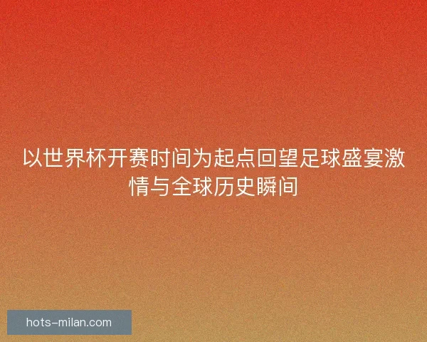 以世界杯开赛时间为起点回望足球盛宴激情与全球历史瞬间