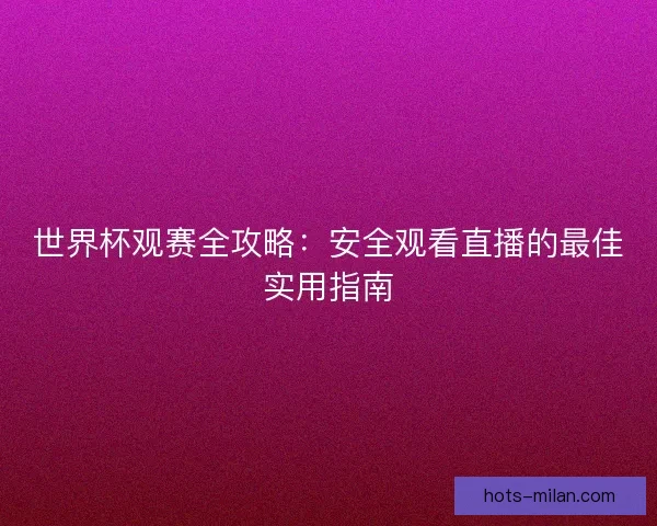 世界杯观赛全攻略：安全观看直播的最佳实用指南
