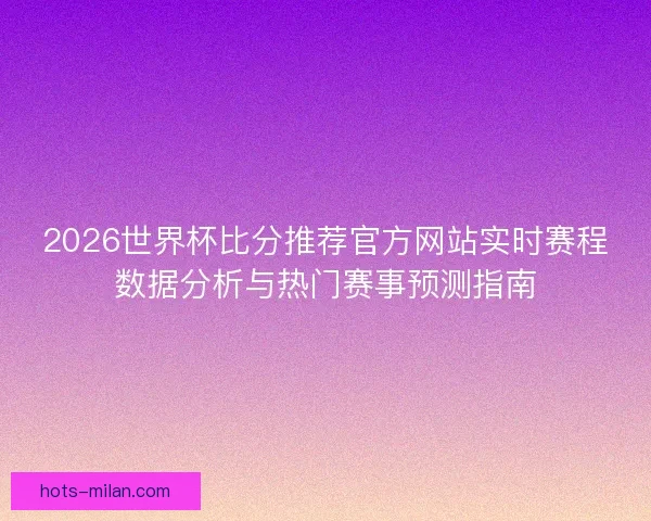 2026世界杯比分推荐官方网站实时赛程数据分析与热门赛事预测指南 2026世界杯比分推荐官方网站实时赛程数据分析与热门赛事预测指南