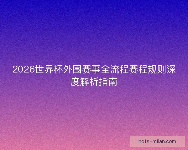 2026世界杯外围赛事全流程赛程规则深度解析指南