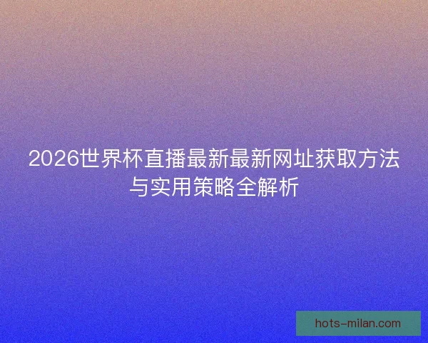 2026世界杯直播最新最新网址获取方法与实用策略全解析 2026世界杯直播最新最新网址获取方法与实用策略全解析