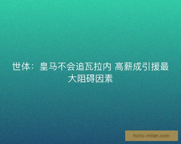 世体：皇马不会追瓦拉内 高薪成引援最大阻碍因素