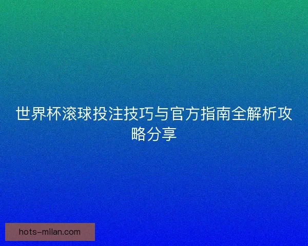 世界杯滚球投注技巧与官方指南全解析攻略分享