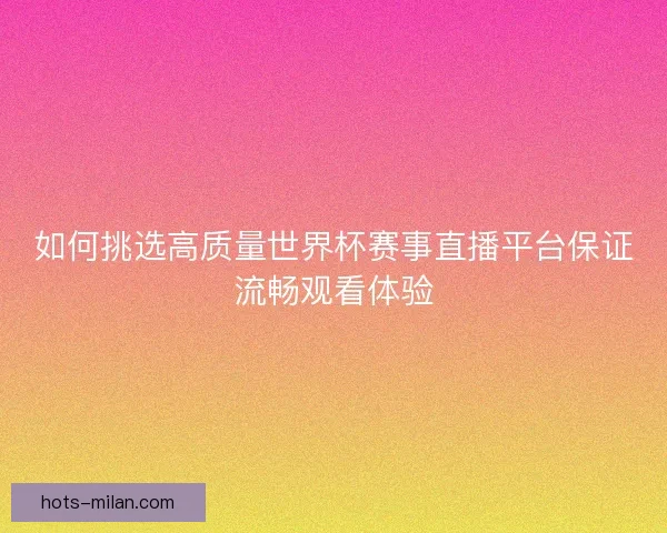 如何挑选高质量世界杯赛事直播平台保证流畅观看体验