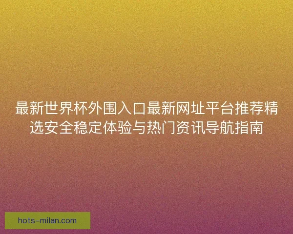最新世界杯外围入口最新网址平台推荐精选安全稳定体验与热门资讯导航指南 最新世界杯外围入口最新网址平台推荐精选安全稳定体验与热门资讯导航指南