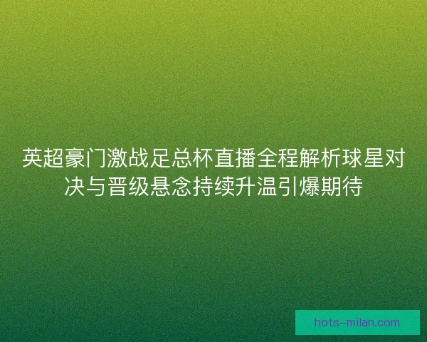 英超豪门激战足总杯直播全程解析球星对决与晋级悬念持续升温引爆期待 英超豪门激战足总杯直播全程解析球星对决与晋级悬念持续升温引爆期待