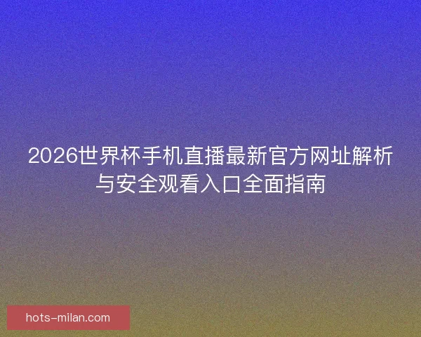 2026世界杯手机直播最新官方网址解析与安全观看入口全面指南 2026世界杯手机直播最新官方网址解析与安全观看入口全面指南