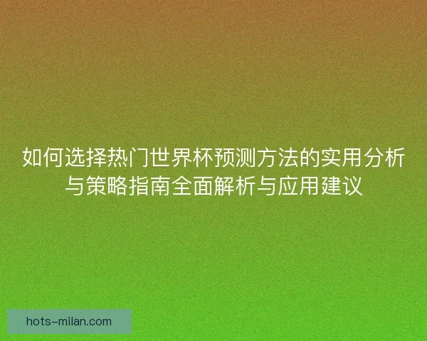 如何选择热门世界杯预测方法的实用分析与策略指南全面解析与应用建议 如何选择热门世界杯预测方法的实用分析与策略指南全面解析与应用建议