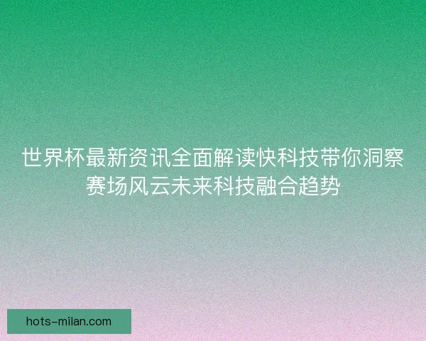 世界杯最新资讯全面解读快科技带你洞察赛场风云未来科技融合趋势 世界杯最新资讯全面解读快科技带你洞察赛场风云未来科技融合趋势