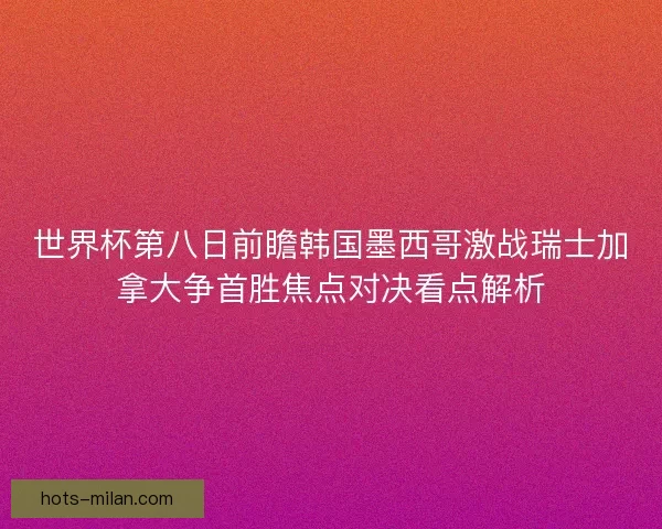 世界杯第八日前瞻韩国墨西哥激战瑞士加拿大争首胜焦点对决看点解析