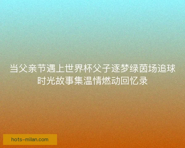 当父亲节遇上世界杯父子逐梦绿茵场追球时光故事集温情燃动回忆录 当父亲节遇上世界杯父子逐梦绿茵场追球时光故事集温情燃动回忆录