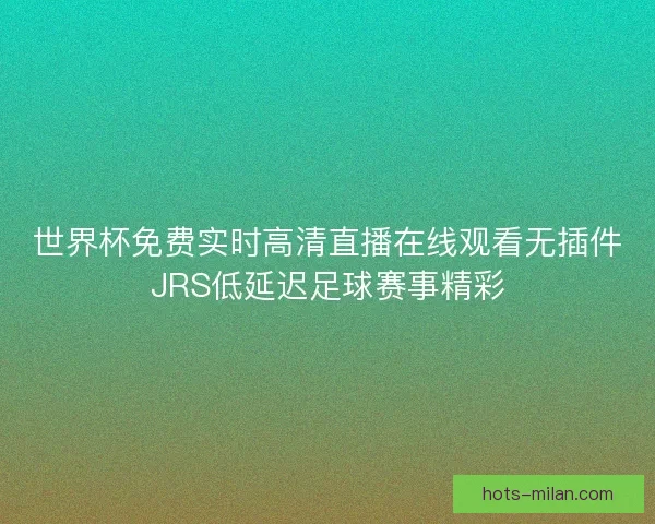 世界杯免费实时高清直播在线观看无插件JRS低延迟足球赛事精彩 世界杯免费实时高清直播在线观看无插件JRS低延迟足球赛事精彩